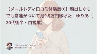 【メールレディ口コミ体験談①】顔出しなしでも常連がついて月9.5万円稼げた｜ゆりあ（30代後半・自営業）