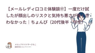 【メールレディ口コミ体験談⑰】一度だけ試したが顔出しのリスクと気持ち悪さが強く合わなかった｜ちょんぴ（20代後半・学生）
