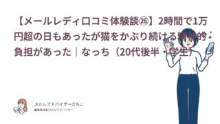 【メールレディ口コミ体験談㉖】2時間で1万円超の日もあったが猫をかぶり続ける精神的負担があった｜なっち（20代後半・学生）