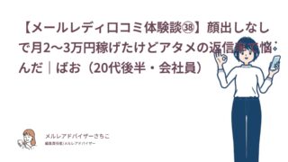 【メールレディ口コミ体験談㊳】顔出しなしで月2〜3万円稼げたけどアタメの返信率で悩んだ｜ばお（20代後半・会社員）